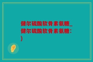 健尔硫酸软骨素氨糖_健尔硫酸软骨素氨糖：)