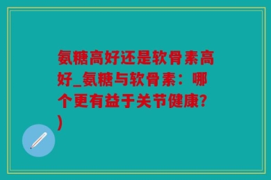 氨糖高好还是软骨素高好_氨糖与软骨素：哪个更有益于关节健康？)