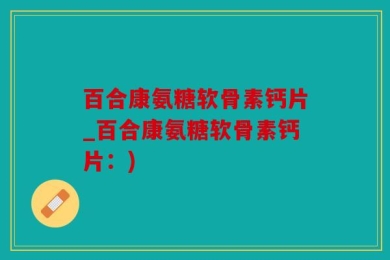百合康氨糖软骨素钙片_百合康氨糖软骨素钙片：)