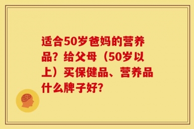 适合50岁爸妈的营养品？给父母（50岁以上）买保健品、营养品什么牌子好？