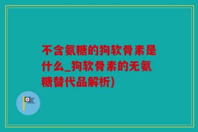 不含氨糖的狗软骨素是什么_狗软骨素的无氨糖替代品解析)