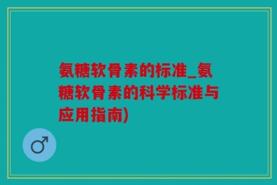 氨糖软骨素的标准_氨糖软骨素的科学标准与应用指南)