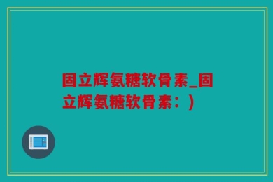 固立辉氨糖软骨素_固立辉氨糖软骨素：)