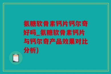 氨糖软骨素钙片钙尔奇好吗_氨糖软骨素钙片与钙尔奇产品效果对比分析)