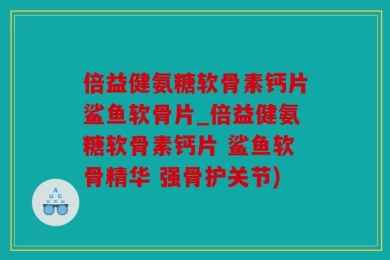 倍益健氨糖软骨素钙片鲨鱼软骨片_倍益健氨糖软骨素钙片 鲨鱼软骨精华 强骨护关节)