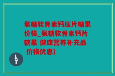 氨糖软骨素钙压片糖果价格_氨糖软骨素钙片糖果 健康营养补充品 价格优惠)