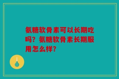 氨糖软骨素可以长期吃吗？氨糖软骨素长期服用怎么样？