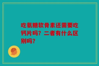 吃氨糖软骨素还需要吃钙片吗？二者有什么区别吗？