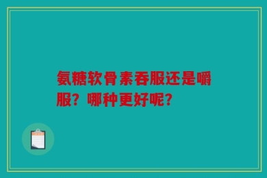 氨糖软骨素吞服还是嚼服？哪种更好呢？