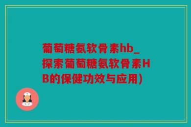葡萄糖氨软骨素hb_探索葡萄糖氨软骨素HB的保健功效与应用)