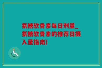 氨糖软骨素每日剂量_氨糖软骨素的推荐日摄入量指南)