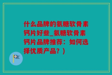 什么品牌的氨糖软骨素钙片好些_氨糖软骨素钙片品牌推荐：如何选择优质产品？)