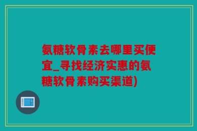 氨糖软骨素去哪里买便宜_寻找经济实惠的氨糖软骨素购买渠道)