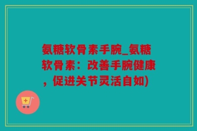 氨糖软骨素手腕_氨糖软骨素：改善手腕健康，促进关节灵活自如)