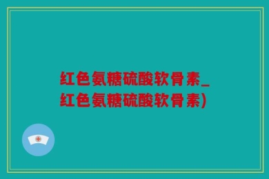 红色氨糖硫酸软骨素_红色氨糖硫酸软骨素)