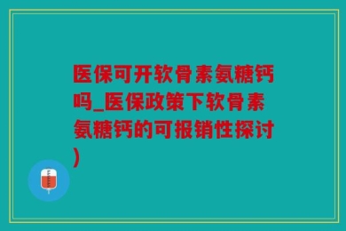 医保可开软骨素氨糖钙吗_医保政策下软骨素氨糖钙的可报销性探讨)