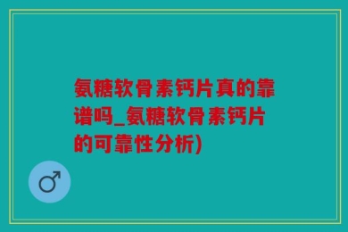 氨糖软骨素钙片真的靠谱吗_氨糖软骨素钙片的可靠性分析)
