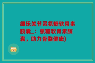 细乐关节灵氨糖软骨素胶囊_：氨糖软骨素胶囊，助力骨骼健康)