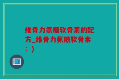 维骨力氨糖软骨素的配方_维骨力氨糖软骨素：)