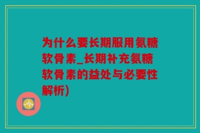 为什么要长期服用氨糖软骨素_长期补充氨糖软骨素的益处与必要性解析)