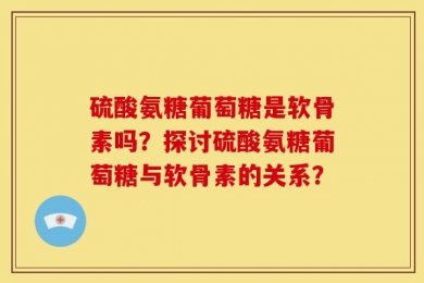 硫酸氨糖葡萄糖是软骨素吗？探讨硫酸氨糖葡萄糖与软骨素的关系？