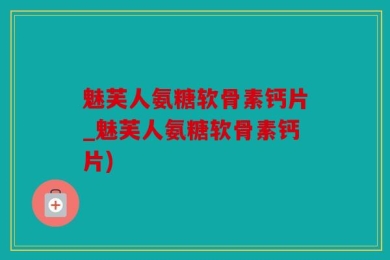 魅芙人氨糖软骨素钙片_魅芙人氨糖软骨素钙片)