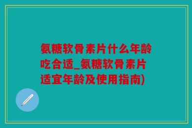 氨糖软骨素片什么年龄吃合适_氨糖软骨素片适宜年龄及使用指南)