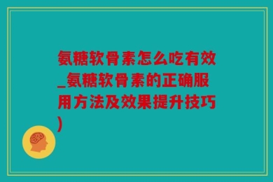 氨糖软骨素怎么吃有效_氨糖软骨素的正确服用方法及效果提升技巧)