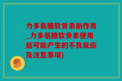力多氨糖软骨素副作用_力多氨糖软骨素使用后可能产生的不良反应及注意事项)