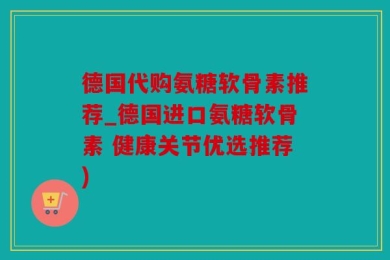 德国代购氨糖软骨素推荐_德国进口氨糖软骨素 健康关节优选推荐)