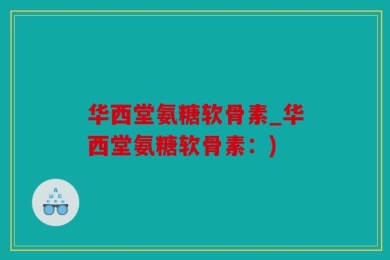 华西堂氨糖软骨素_华西堂氨糖软骨素：)
