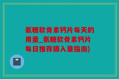 氨糖软骨素钙片每天的用量_氨糖软骨素钙片每日推荐摄入量指南)
