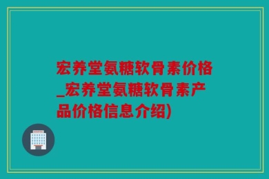 宏养堂氨糖软骨素价格_宏养堂氨糖软骨素产品价格信息介绍)