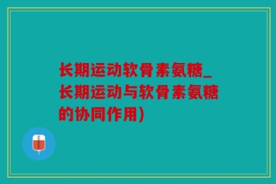 长期运动软骨素氨糖_长期运动与软骨素氨糖的协同作用)