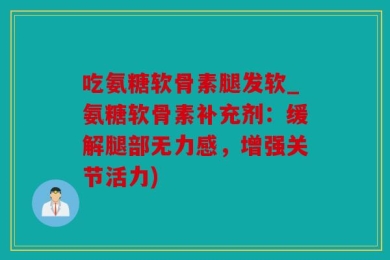 吃氨糖软骨素腿发软_氨糖软骨素补充剂：缓解腿部无力感，增强关节活力)