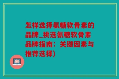 怎样选择氨糖软骨素的品牌_挑选氨糖软骨素品牌指南：关键因素与推荐选择)