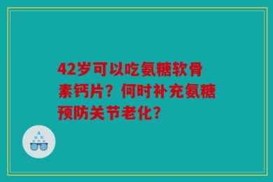 42岁可以吃氨糖软骨素钙片？何时补充氨糖预防关节老化？
