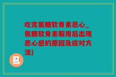 吃完氨糖软骨素恶心_氨糖软骨素服用后出现恶心感的原因及应对方法)