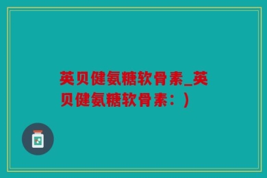 英贝健氨糖软骨素_英贝健氨糖软骨素：)