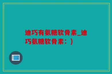 迪巧有氨糖软骨素_迪巧氨糖软骨素：)