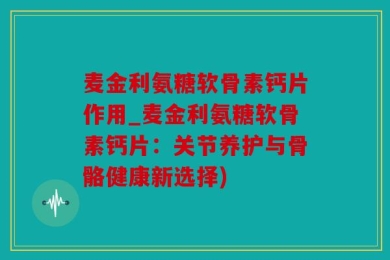 麦金利氨糖软骨素钙片作用_麦金利氨糖软骨素钙片：关节养护与骨骼健康新选择)