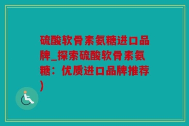 硫酸软骨素氨糖进口品牌_探索硫酸软骨素氨糖：优质进口品牌推荐)