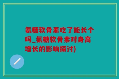 氨糖软骨素吃了能长个吗_氨糖软骨素对身高增长的影响探讨)