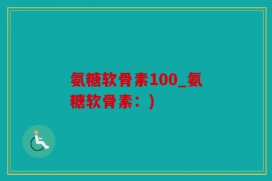氨糖软骨素100_氨糖软骨素：)