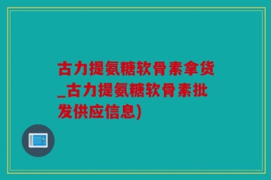 古力提氨糖软骨素拿货_古力提氨糖软骨素批发供应信息)