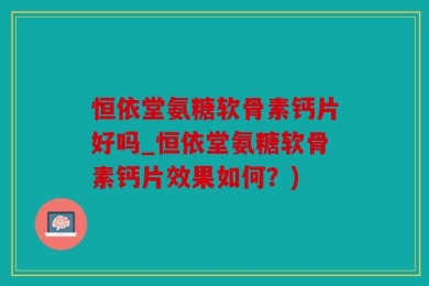 恒依堂氨糖软骨素钙片好吗_恒依堂氨糖软骨素钙片效果如何？)