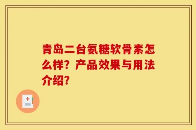 青岛二台氨糖软骨素怎么样？产品效果与用法介绍？