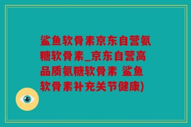 鲨鱼软骨素京东自营氨糖软骨素_京东自营高品质氨糖软骨素 鲨鱼软骨素补充关节健康)