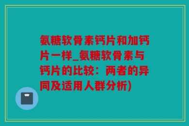 氨糖软骨素钙片和加钙片一样_氨糖软骨素与钙片的比较：两者的异同及适用人群分析)