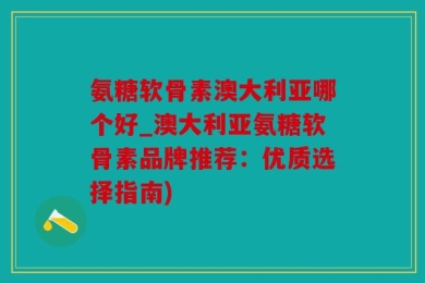 氨糖软骨素澳大利亚哪个好_澳大利亚氨糖软骨素品牌推荐：优质选择指南)